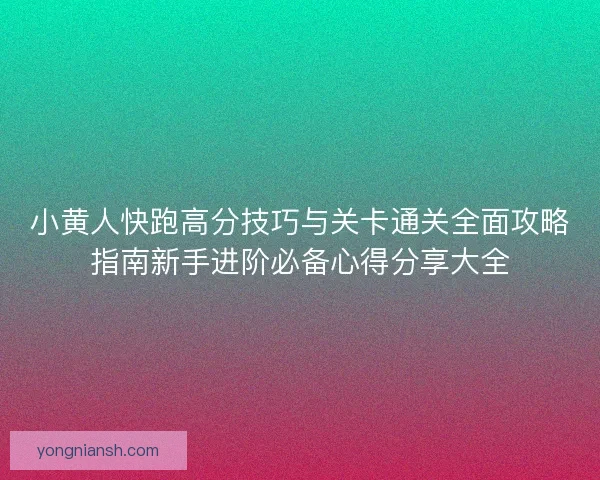 小黄人快跑高分技巧与关卡通关全面攻略指南新手进阶必备心得分享大全